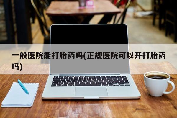 私人店有打胎药吗一般医院能打胎药吗(正规医院可以开打胎药吗)