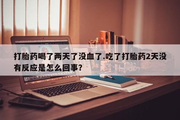 私人店有打胎药吗打胎药喝了两天了没血了.吃了打胎药2天没有反应是怎么回事？