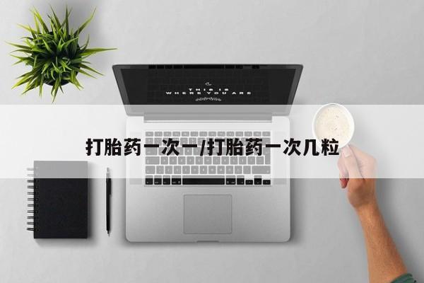 私人店有打胎药吗打胎药一次一/打胎药一次几粒