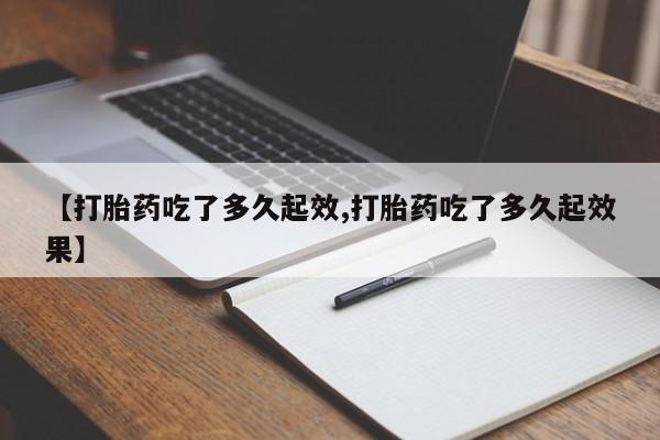私人店有打胎药吗【打胎药吃了多久起效,打胎药吃了多久起效果】