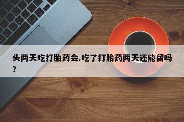私人店有打胎药吗头两天吃打胎药会.吃了打胎药两天还能留吗？