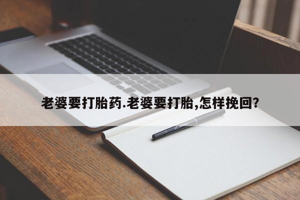 私人店有打胎药吗老婆要打胎药.老婆要打胎,怎样挽回？