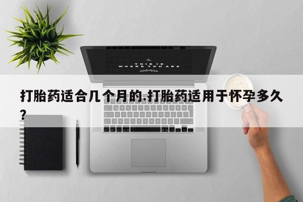 私人店有打胎药吗打胎药适合几个月的.打胎药适用于怀孕多久？