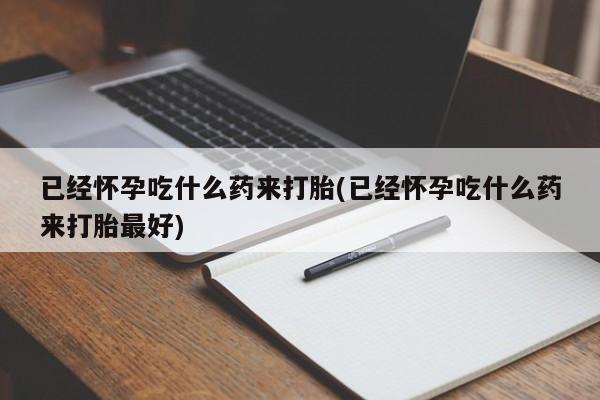 私人店有打胎药吗已经怀孕吃什么药来打胎(已经怀孕吃什么药来打胎最好)