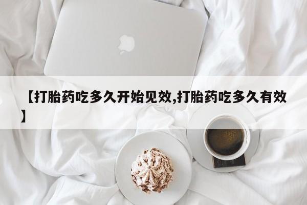 私人店有打胎药吗【打胎药吃多久开始见效,打胎药吃多久有效】