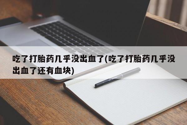 私人店有打胎药吗吃了打胎药几乎没出血了(吃了打胎药几乎没出血了还有血块)