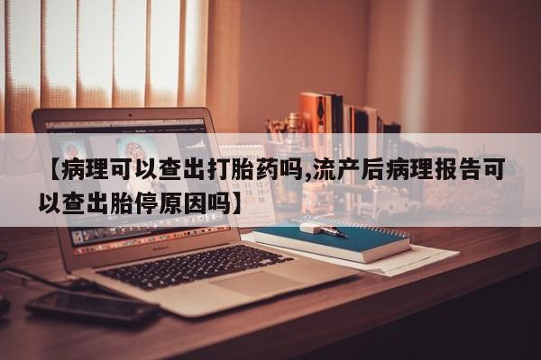 私人店有打胎药吗【病理可以查出打胎药吗,流产后病理报告可以查出胎停原因吗】