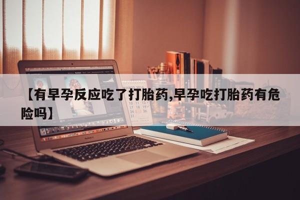 私人店有打胎药吗【有早孕反应吃了打胎药,早孕吃打胎药有危险吗】