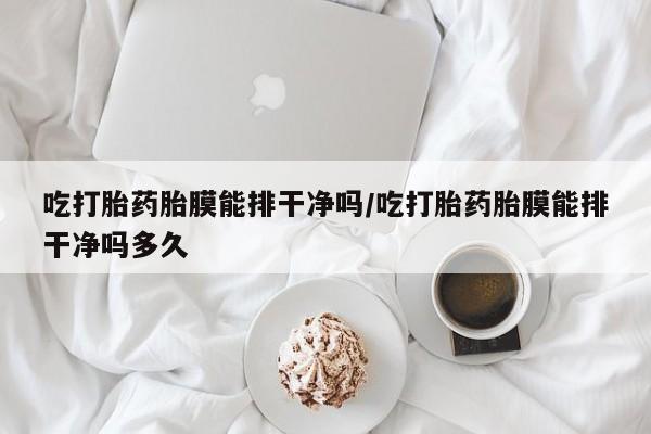 私人店有打胎药吗吃打胎药胎膜能排干净吗/吃打胎药胎膜能排干净吗多久