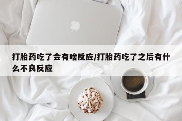 私人店有打胎药吗打胎药吃了会有啥反应/打胎药吃了之后有什么不良反应