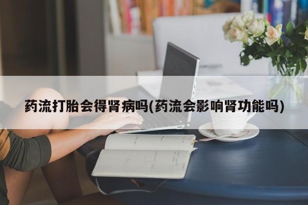 私人店有打胎药吗药流打胎会得肾病吗(药流会影响肾功能吗)