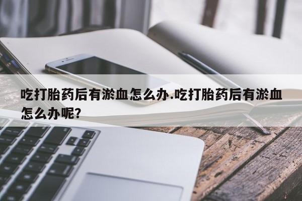 私人店有打胎药吗吃打胎药后有淤血怎么办.吃打胎药后有淤血怎么办呢？