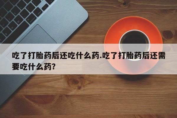 私人店有打胎药吗吃了打胎药后还吃什么药.吃了打胎药后还需要吃什么药？