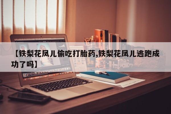 私人店有打胎药吗【铁梨花凤儿偷吃打胎药,铁梨花凤儿逃跑成功了吗】