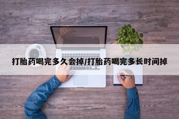私人店有打胎药吗打胎药喝完多久会掉/打胎药喝完多长时间掉