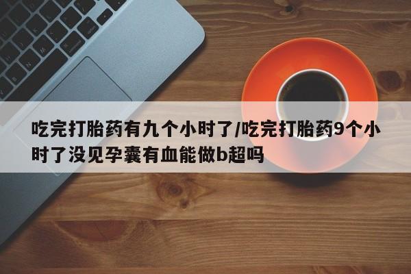 私人店有打胎药吗吃完打胎药有九个小时了/吃完打胎药9个小时了没见孕囊有血能做b超吗