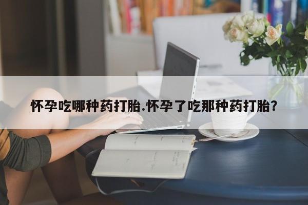 私人店有打胎药吗怀孕吃哪种药打胎.怀孕了吃那种药打胎？