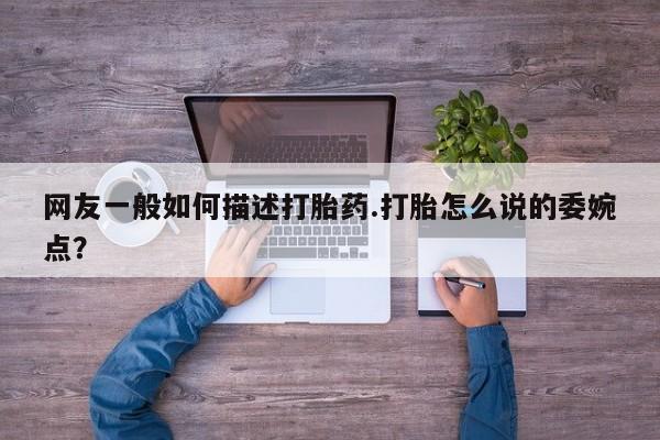 私人店有打胎药吗网友一般如何描述打胎药.打胎怎么说的委婉点？