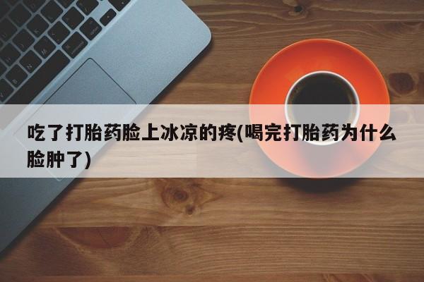 私人店有打胎药吗吃了打胎药脸上冰凉的疼(喝完打胎药为什么脸肿了)