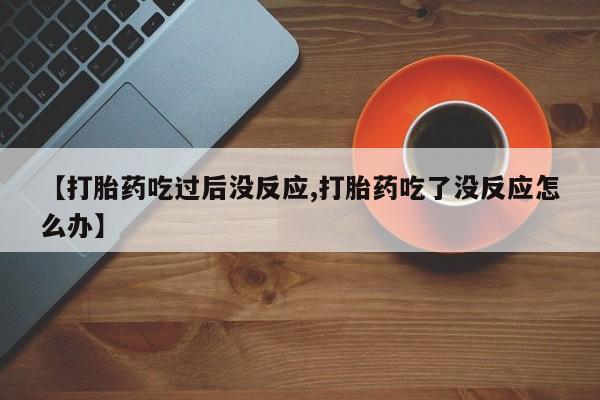 私人店有打胎药吗【打胎药吃过后没反应,打胎药吃了没反应怎么办】