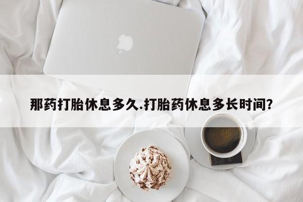 私人店有打胎药吗那药打胎休息多久.打胎药休息多长时间？