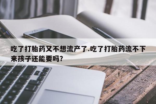 私人店有打胎药吗吃了打胎药又不想流产了.吃了打胎药流不下来孩子还能要吗？