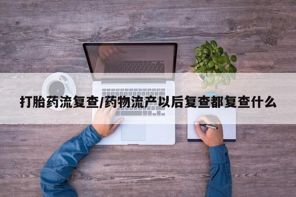 私人店有打胎药吗打胎药流复查/药物流产以后复查都复查什么