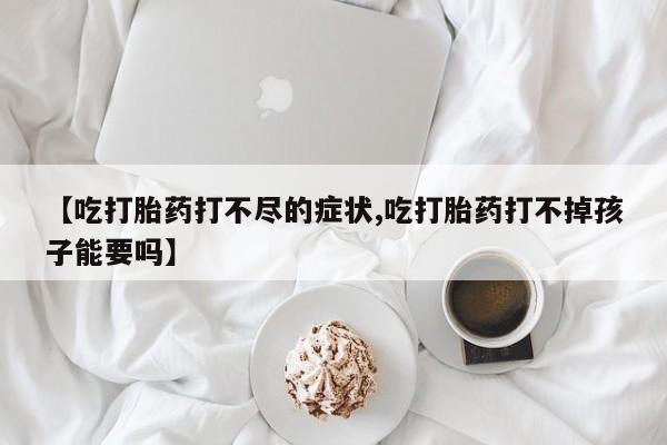 私人店有打胎药吗【吃打胎药打不尽的症状,吃打胎药打不掉孩子能要吗】