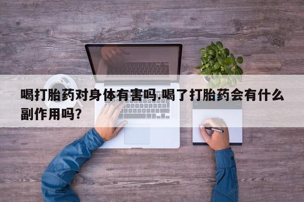 私人店有打胎药吗喝打胎药对身体有害吗.喝了打胎药会有什么副作用吗？