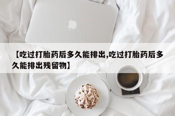 私人店有打胎药吗【吃过打胎药后多久能排出,吃过打胎药后多久能排出残留物】