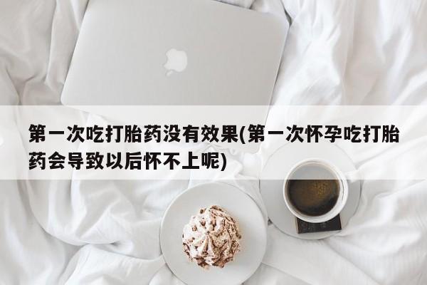 私人店有打胎药吗第一次吃打胎药没有效果(第一次怀孕吃打胎药会导致以后怀不上呢)