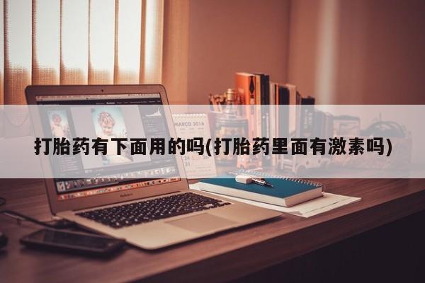 私人店有打胎药吗打胎药有下面用的吗(打胎药里面有激素吗)