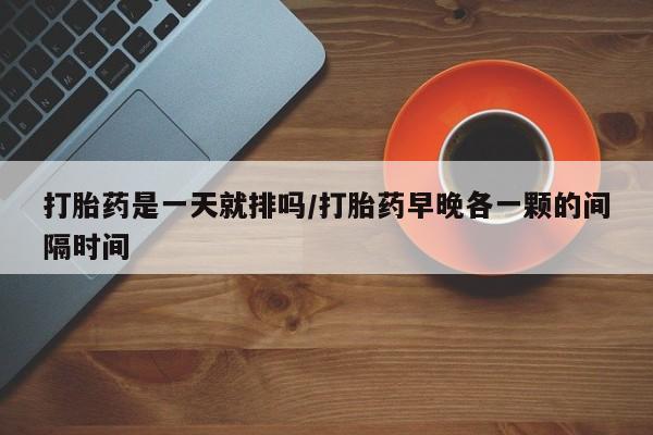 私人店有打胎药吗打胎药是一天就排吗/打胎药早晚各一颗的间隔时间