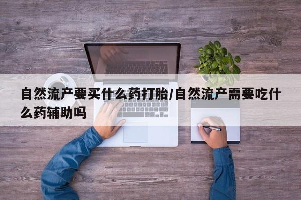 私人店有打胎药吗自然流产要买什么药打胎/自然流产需要吃什么药辅助吗