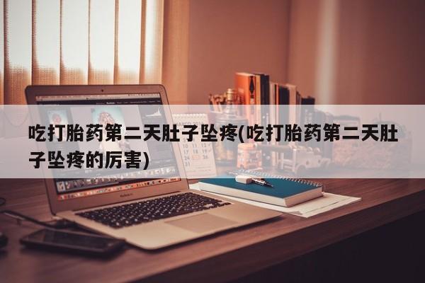 私人店有打胎药吗吃打胎药第二天肚子坠疼(吃打胎药第二天肚子坠疼的厉害)