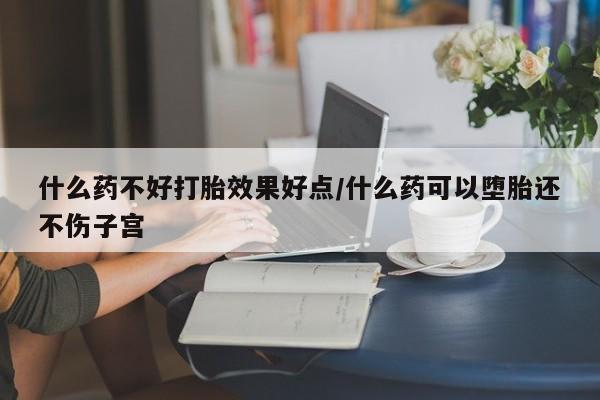 私人店有打胎药吗什么药不好打胎效果好点/什么药可以堕胎还不伤子宫