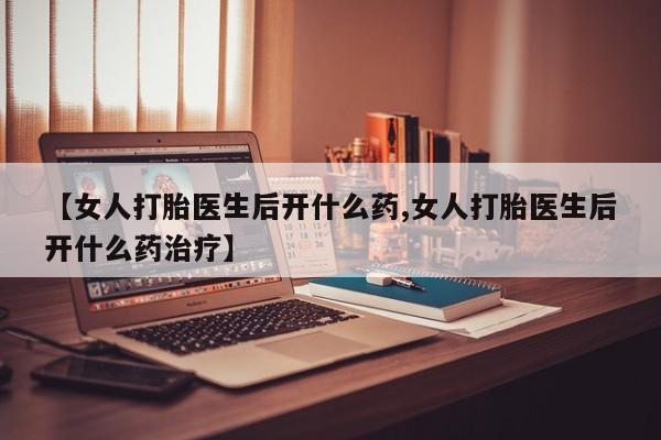 私人店有打胎药吗【女人打胎医生后开什么药,女人打胎医生后开什么药治疗】