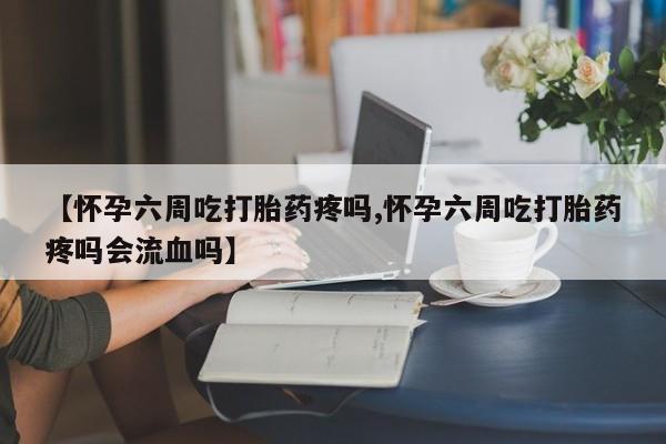 私人店有打胎药吗【怀孕六周吃打胎药疼吗,怀孕六周吃打胎药疼吗会流血吗】