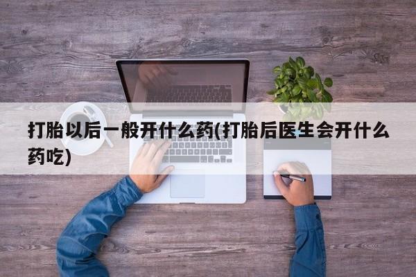 私人店有打胎药吗打胎以后一般开什么药(打胎后医生会开什么药吃)