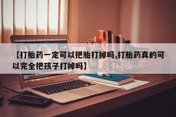 私人店有打胎药吗【打胎药一定可以把胎打掉吗,打胎药真的可以完全把孩子打掉吗】