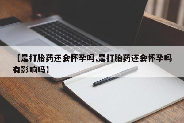 私人店有打胎药吗【是打胎药还会怀孕吗,是打胎药还会怀孕吗有影响吗】