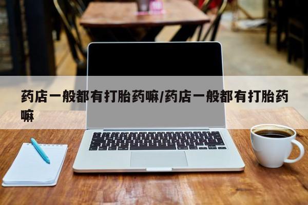 私人店有打胎药吗药店一般都有打胎药嘛/药店一般都有打胎药嘛