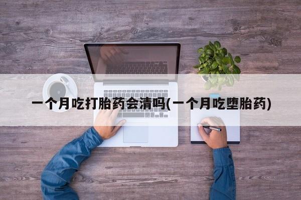 私人店有打胎药吗一个月吃打胎药会清吗(一个月吃堕胎药)