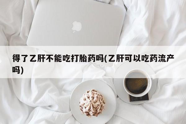 私人店有打胎药吗得了乙肝不能吃打胎药吗(乙肝可以吃药流产吗)