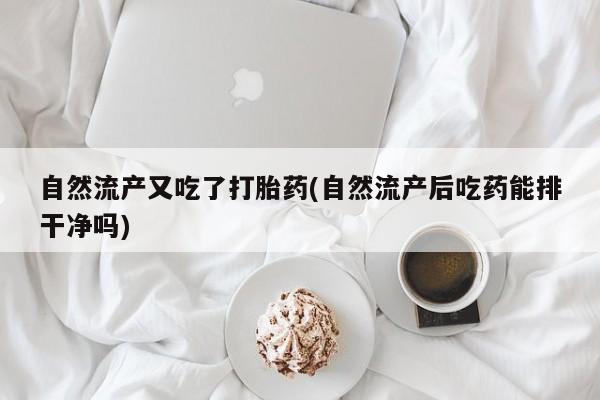 私人店有打胎药吗自然流产又吃了打胎药(自然流产后吃药能排干净吗)