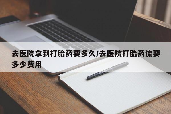 私人店有打胎药吗去医院拿到打胎药要多久/去医院打胎药流要多少费用