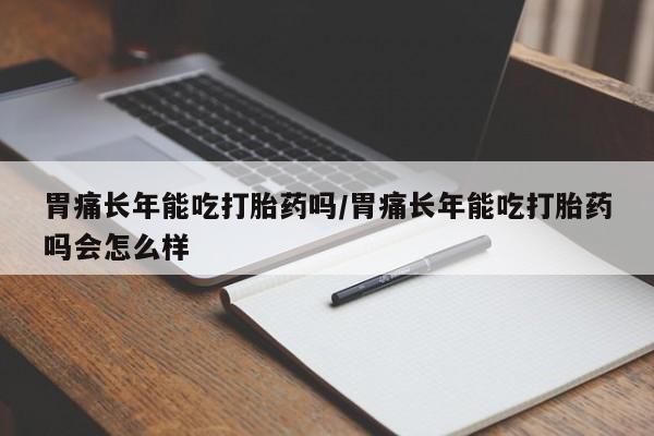 私人店有打胎药吗胃痛长年能吃打胎药吗/胃痛长年能吃打胎药吗会怎么样