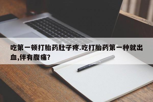 私人店有打胎药吗吃第一顿打胎药肚子疼.吃打胎药第一种就出血,伴有腹痛？