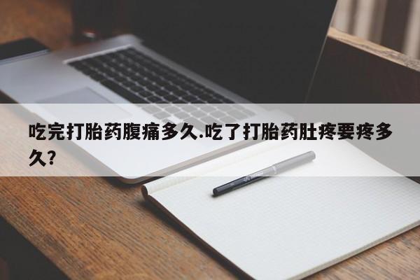 私人店有打胎药吗吃完打胎药腹痛多久.吃了打胎药肚疼要疼多久？