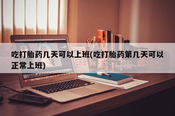 私人店有打胎药吗吃打胎药几天可以上班(吃打胎药第几天可以正常上班)